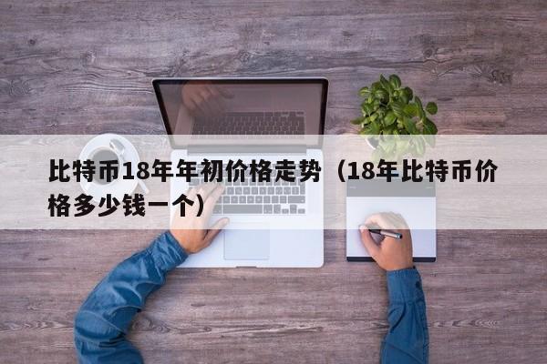 比特币18年年初价格走势（18年比特币价格多少钱一个）