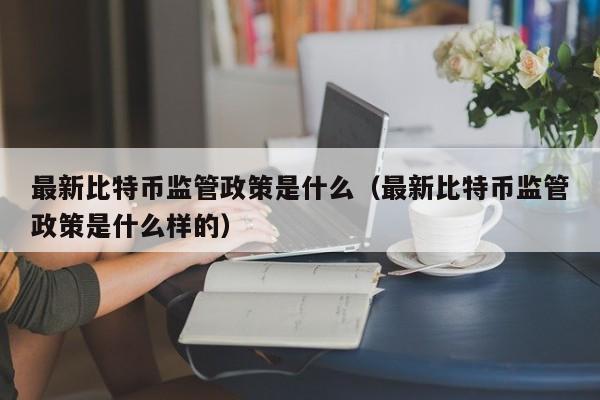 最新比特币监管政策是什么（最新比特币监管政策是什么样的）
