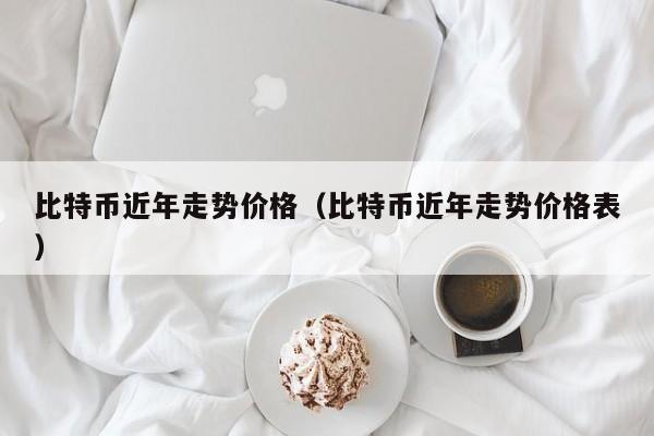 比特币近年走势价格（比特币近年走势价格表）
