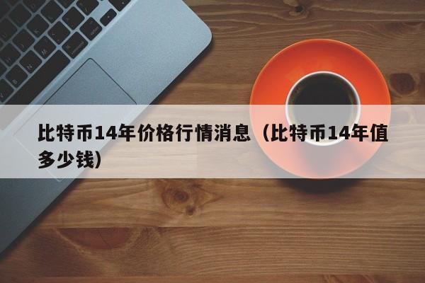比特币14年价格行情消息（比特币14年值多少钱）