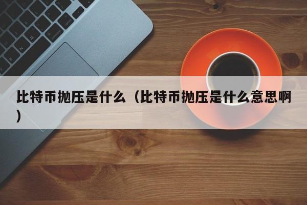 比特币抛压是什么（比特币抛压是什么意思啊）