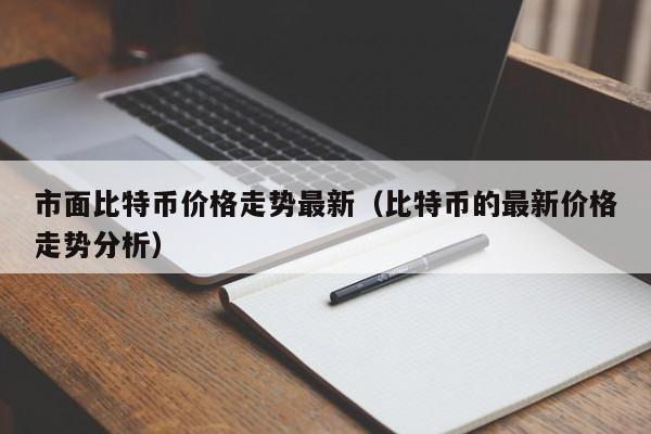 市面比特币价格走势最新（比特币的最新价格走势分析）