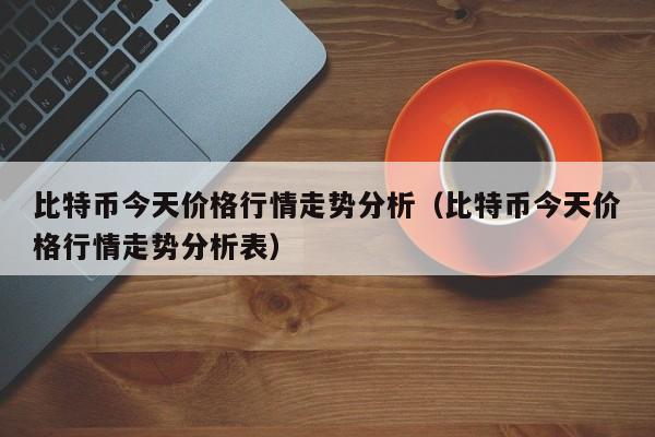 比特币今天价格行情走势分析（比特币今天价格行情走势分析表）