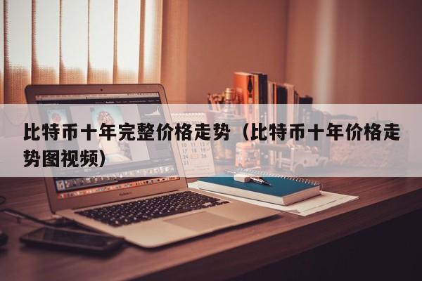 比特币十年完整价格走势（比特币十年价格走势图视频）