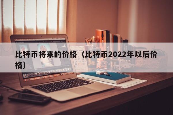 比特币将来的价格（比特币2022年以后价格）