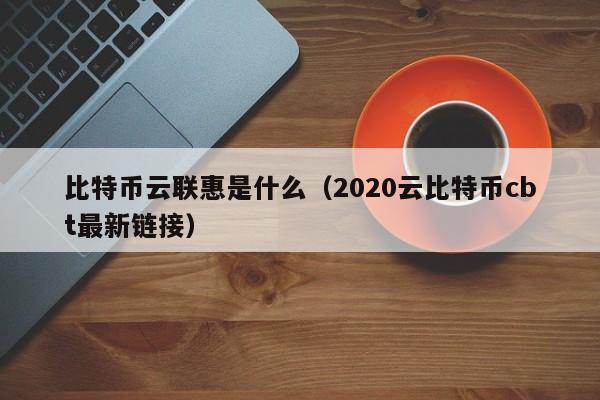 比特币云联惠是什么（2020云比特币cbt最新链接）