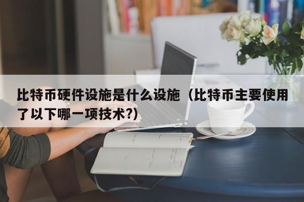 比特币硬件设施是什么设施（比特币主要使用了以下哪一项技术?）