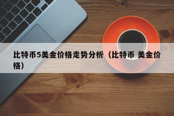 比特币5美金价格走势分析（比特币 美金价格）