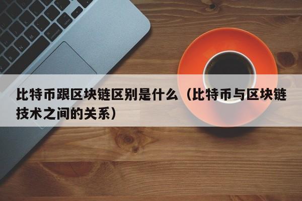 比特币跟区块链区别是什么（比特币与区块链技术之间的关系）
