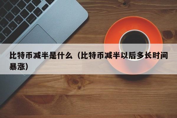 比特币减半是什么（比特币减半以后多长时间暴涨）