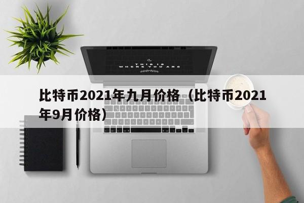 比特币2021年九月价格（比特币2021年9月价格）