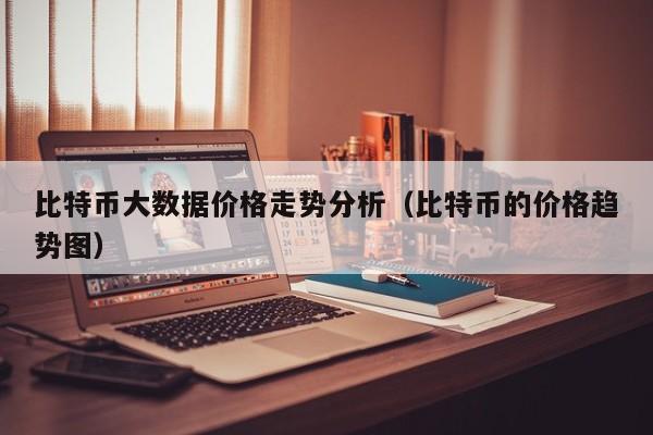 比特币大数据价格走势分析（比特币的价格趋势图）