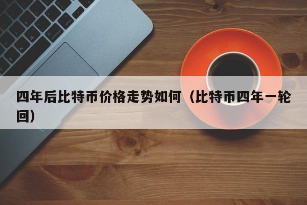 四年后比特币价格走势如何（比特币四年一轮回）