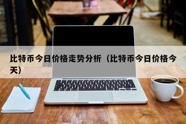 比特币今日价格走势分析（比特币今日价格今天）