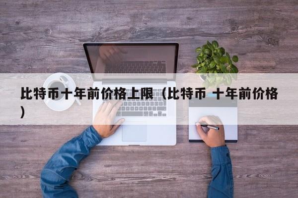 比特币十年前价格上限（比特币 十年前价格）