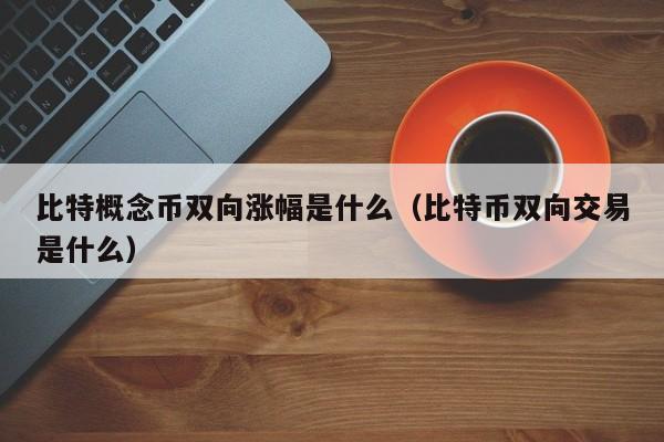 比特概念币双向涨幅是什么（比特币双向交易是什么）
