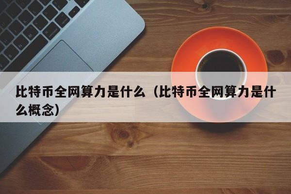 比特币全网算力是什么（比特币全网算力是什么概念）