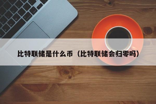 比特联储是什么币（比特联储会归零吗）