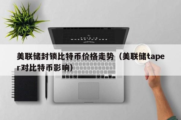 美联储封锁比特币价格走势（美联储taper对比特币影响）