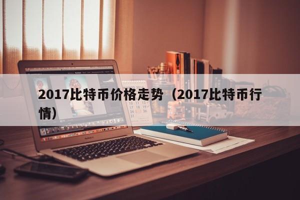 2017比特币价格走势（2017比特币行情）