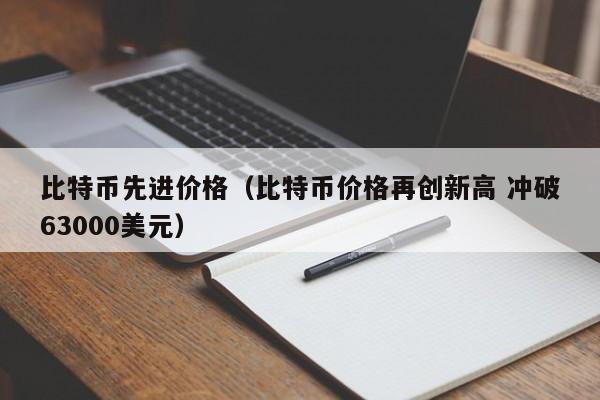比特币先进价格（比特币价格再创新高 冲破63000美元）