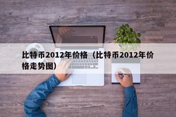 比特币2012年价格（比特币2012年价格走势图）