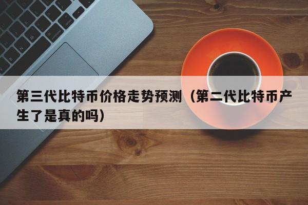第三代比特币价格走势预测（第二代比特币产生了是真的吗）