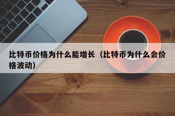 比特币价格为什么能增长（比特币为什么会价格波动）