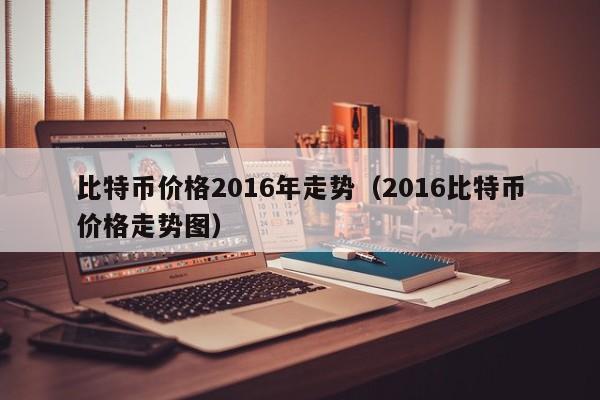 比特币价格2016年走势（2016比特币价格走势图）