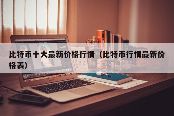 比特币十大最新价格行情（比特币行情最新价格表）