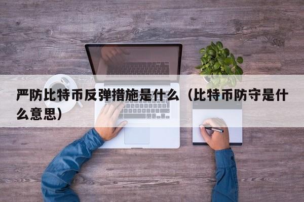 严防比特币反弹措施是什么（比特币防守是什么意思）