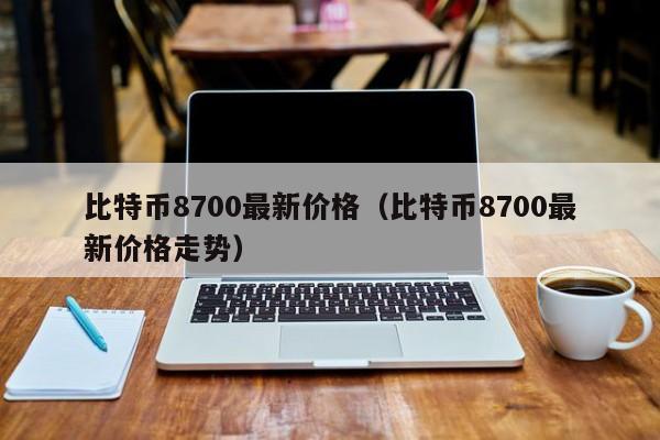 比特币8700最新价格（比特币8700最新价格走势）