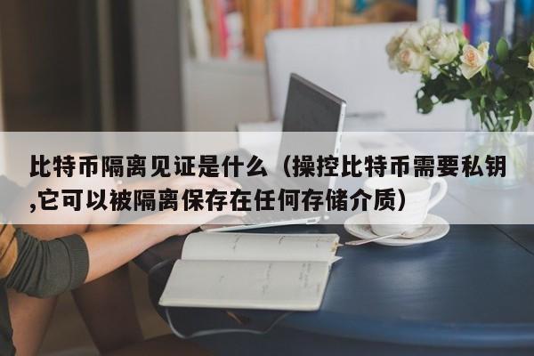 比特币隔离见证是什么（操控比特币需要私钥,它可以被隔离保存在任何存储介质）