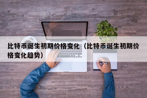 比特币诞生初期价格变化（比特币诞生初期价格变化趋势）