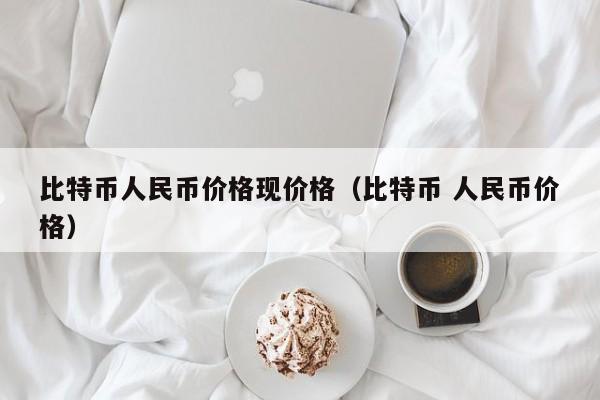 比特币人民币价格现价格（比特币 人民币价格）