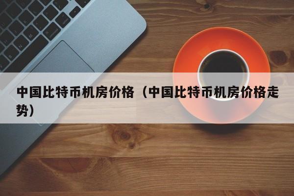 中国比特币机房价格（中国比特币机房价格走势）