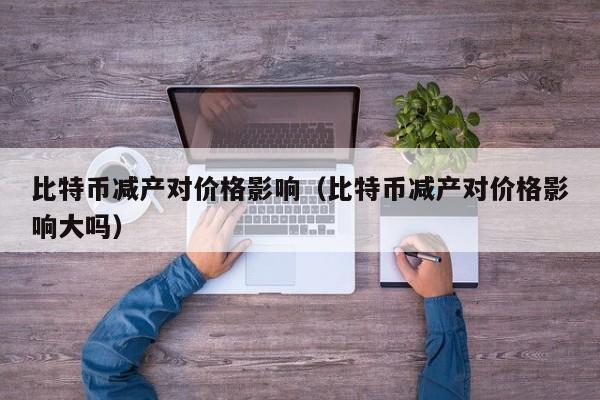 比特币减产对价格影响（比特币减产对价格影响大吗）