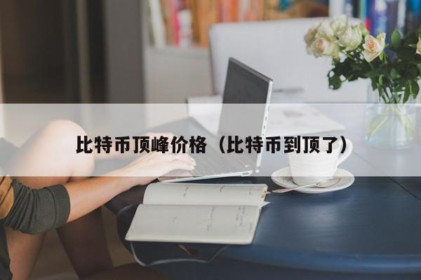 比特币顶峰价格（比特币到顶了）