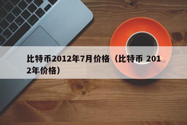 比特币2012年7月价格（比特币 2012年价格）