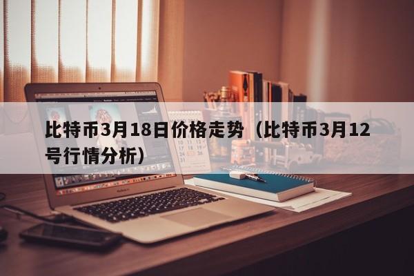 比特币3月18日价格走势（比特币3月12号行情分析）