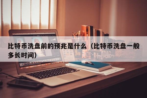 比特币洗盘前的预兆是什么（比特币洗盘一般多长时间）