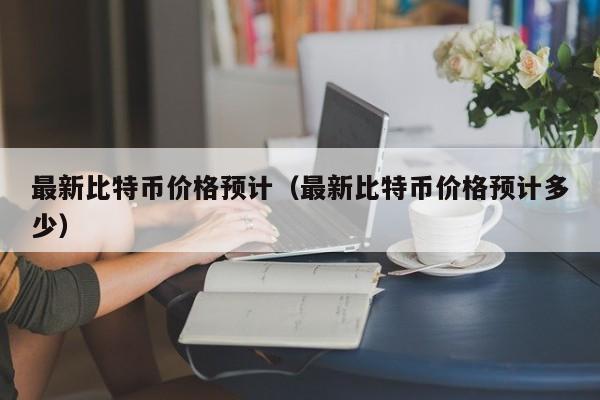 最新比特币价格预计（最新比特币价格预计多少）