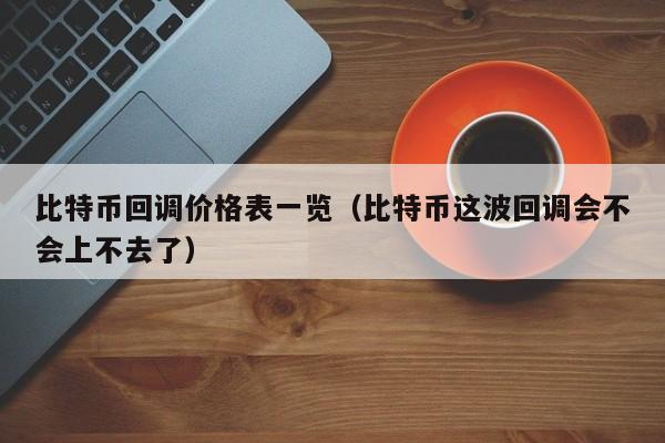 比特币回调价格表一览（比特币这波回调会不会上不去了）