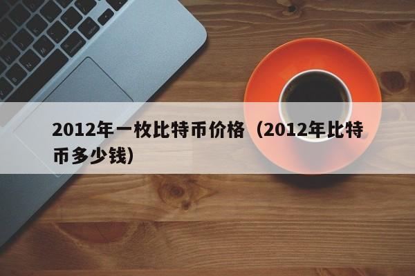 2012年一枚比特币价格（2012年比特币多少钱）
