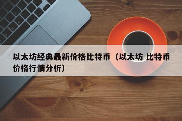 以太坊经典最新价格比特币（以太坊 比特币价格行情分析）