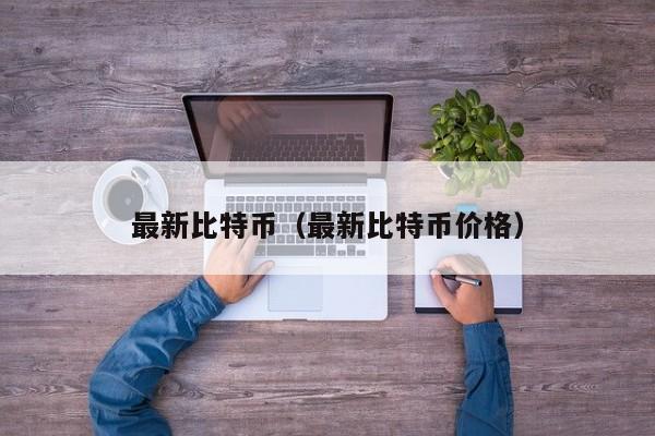 最新比特币（最新比特币价格）