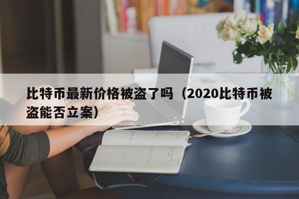 比特币最新价格被盗了吗（2020比特币被盗能否立案）