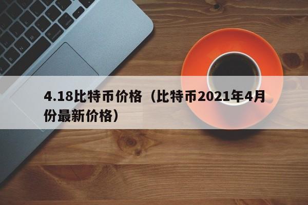4.18比特币价格（比特币2021年4月份最新价格）