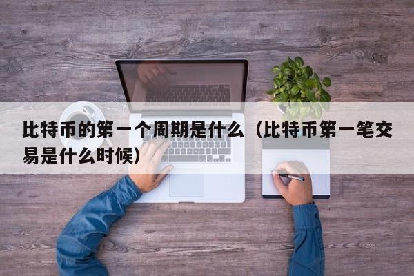 比特币的第一个周期是什么（比特币第一笔交易是什么时候）