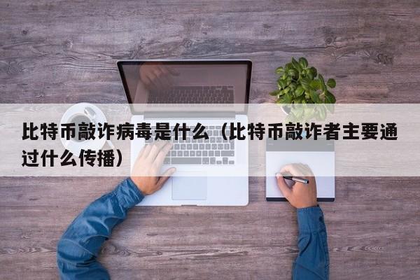 比特币敲诈病毒是什么（比特币敲诈者主要通过什么传播）